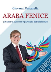 L'araba fenice. Trent'anni di successi, ripartendo dai fallimenti libro di Pascarella Giovanni