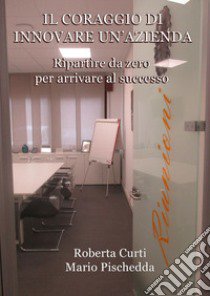 Il coraggio di innovare un'azienda. Ripartire da zero per arrivare al successo libro di Curti Roberta; Pischedda Mario