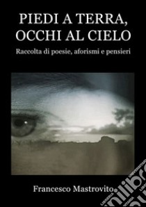 Piedi a terra, occhi al cielo. Raccolta di poesie, aforismi e pensieri libro di Mastrovito Francesco