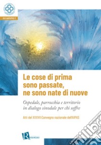 Le cose di prima sono passate, ne sono nate di nuove. Ospedale, parrocchia e territorio in dialogo sinodale per chi soffre libro di Pastorale Sanitaria A. I. (cur.)