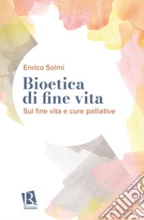 Bioetica di fine vita. Sul fine vita e cure palliative libro di Solmi Enrico