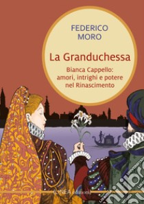 La granduchessa. Bianca Cappello: amori, intrighi e potere nel Rinascimento libro di Moro Federico