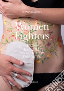 Women fighters. Dal progetto-From the project: Invisible Body Disabilities. Ediz. illustrata libro di De Marchi C. (cur.)