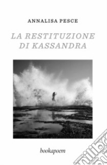 La restituzione di Kassandra. Amore, passione e altre malattie libro di Pesce Annalisa