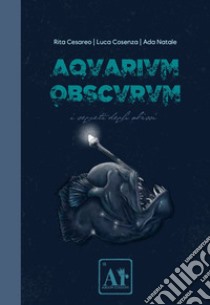 Aquarium Obscurum. I segreti degli abissi libro di Cesareo Rita; Natale Ada