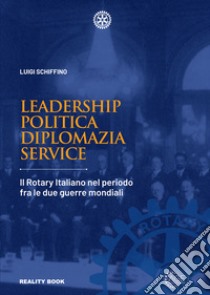 Leadership, politica, diplomazia, service. Il Rotary italiano nel periodo fra le due guerre mondiali libro di Schiffino Luigi