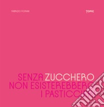 Senza zucchero non esisterebbero i pasticcieri libro di Fiorani Fabrizio