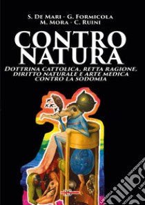 Contro natura. Dottrina cattolica, retta ragione, diritto naturale e arte medica contro la sodomia libro di De Mari Silvana; Formicola Giovanni; Mora Martino