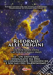 Ritorno alle origini. Un punto di vista cattolico sugli inizi. Vol. 2: Un universo disegnato da Dio. Le conseguenze filosofiche e sociali del darwinismo libro di Kolbe Center for the Study of Creation (cur.)