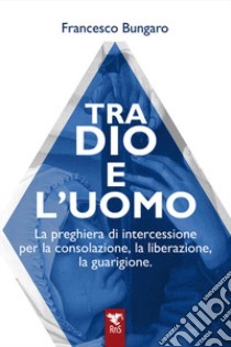 Tra dio e l'uomo. La preghiera di intercessione per la consolazione, la liberazione, la guarigione libro di Bungaro Francesco