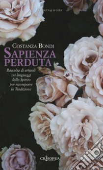 Sapienza perduta. Raccolta di articoli sui linguaggi dello Spirito per ricomporre la tradizione libro di Bondi Costanza