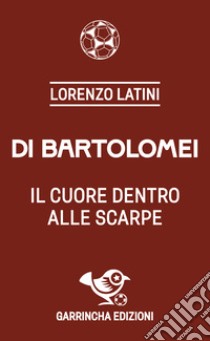 Di Bartolomei. Il cuore dentro alle scarpe libro di Latini Lorenzo