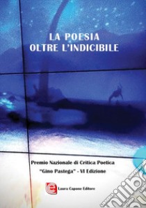 La poesia oltre l'indicibile. VI edizione Premio Nazionale di Critica Poetica «Gino Pastega» libro di Pastega G. (cur.)