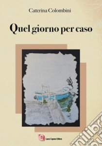 Quel giorno per caso libro di Colombini Caterina