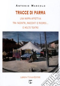 Tracce di Parma. Una mappa affettiva tra incontri, racconti e ricordi... e molto teatro libro di Mascolo Antonio