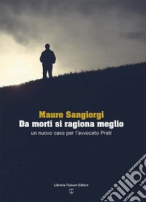 Da morti si ragiona meglio. Un nuovo caso per l'avvocato Prati libro di Sangiorgi Mauro