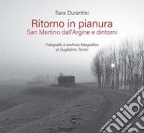 Ritorno in pianura. San Martino dall'Argine e dintorni. Fotografie e archivio fotografico di Guglielmo Tonini. Ediz. illustrata libro di Durantini Sara