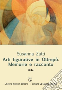 Arti figurative in Oltrepò. Memorie e racconto libro di Zatti Susanna