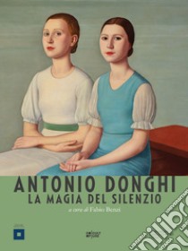 Antonio Donghi. La magia del silenzio libro di Benzi F. (cur.)