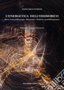 L'energetica dell'ossimorico. Breve storia dell'energia. Dicotomie. Sentieri e possibili speranze libro di Fiorito Giancarlo