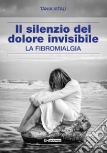 Il silenzio del dolore invisibile. La fibromialgia libro di Vitali Tania