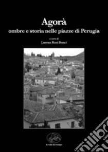 Agorà. Ombre e storia nelle piazze di Perugia libro di Rosi Bonci L. (cur.)