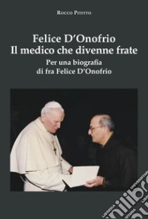 Felice D'Onofrio. Il medico che divenne frate. Per una biografia di fra Felice D'Onofrio libro di Pititto Rocco