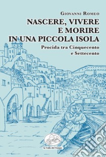 Nascere, vivere e morire in una piccola isola. Procida tra Cinquecento e Settecento libro di Romeo Giovanni