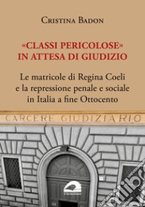 «Classi pericolose». Le matricole di Regina Coeli e la repressione penale e sociale in Italia a fine Ottocento libro di Badon Cristina