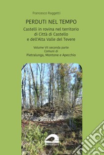 Perduti nel tempo. Castelli in rovina nel territorio di Città di Castello e dell'Alta Valle del Tevere. Comuni di Pietralunga, Montone e Apecchio. Vol. 7/2 libro di Raggetti Francesco