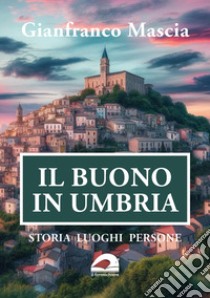 Il buono in Umbria. Storia luoghi persone libro di Mascia Gianfranco