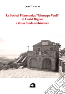 La Società Filarmonica «Giuseppe Verdi» di Castel Rigone e il suo fondo archivistico libro di Cavicchi Alba