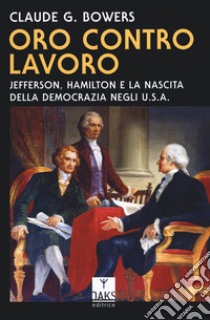 Oro contro lavoro: Jefferson, Hamilton e la nascita della democrazia in USA libro di Bowers Claude G.