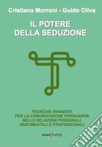 Il potere della seduzione. Tecniche avanzate per la comunicazione persuasiva nelle relazioni personali, sentimentali e professionali libro di Morroni Cristiana; Oliva Guido