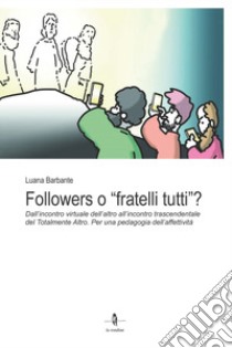 Followers o «fratelli tutti»?. Dall'incontro virtuale dell'altro all'incontro trascendentale del Totalmente Altro. Per una pedagogia dell'affettività libro di Barbante Luana