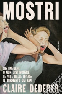 Mostri. Distinguere o non distinguere le vite dalle opere: il tormento dei fan libro di Dederer Claire