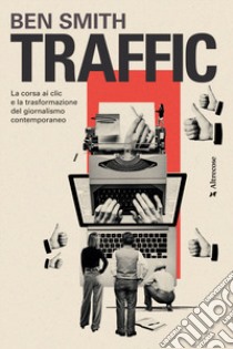 Traffic. La corsa ai clic e la trasformazione del giornalismo contemporaneo libro di Smith Ben