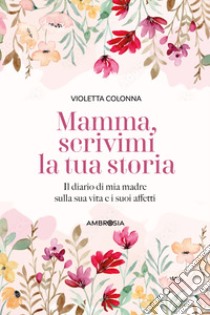 Mamma, scrivimi la tua storia. Il diario di mia madre sulla sua vita e i suoi affetti libro di Colonna Violetta