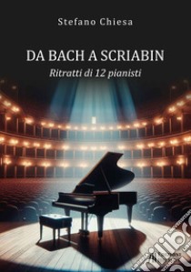 Da Bach a Scriabin. Ritratti di 12 pianisti libro di Chiesa Stefano