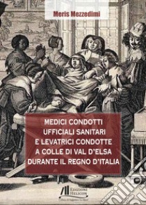 Medici condotti, ufficiali sanitari e levatrici condotte a Colle di Val d'Elsa durante il Regno d'Italia libro di Mezzedimi Meris