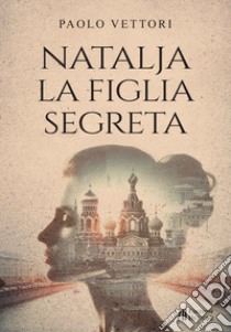 Natalja. La figlia segreta libro di Vettori Paolo