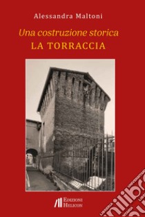 Una costruzione storica. La Torraccia libro di Maltoni Alessandra