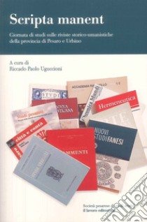 Scripta manent. Giornata di studi sulle riviste storico-umanistiche della provincia di Pesaro e Urbino libro di Uguccioni R. P. (cur.)