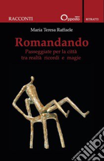 Romandando. Passeggiate per la città tra realtà ricordi e magie libro di Raffaele Maria Teresa