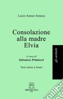 Consolazione alla madre Elvia. Testo latino a fronte libro di Seneca Lucio Anneo; Primiceri S. (cur.)