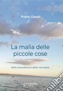 La malìa delle piccole cose. Nello straordinario della normalità libro di Casali Publio; De Santis Santina (cur.)