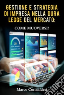 Gestione e strategia d'impresa nella dura legge del mercato: come muoversi? libro di Corinaldesi Marco