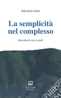 La semplicità nel complesso. Raccolta di versi sciolti libro di Iorio Salvatore