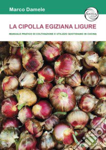 La cipolla egiziana ligure. Manuale pratico di coltivazione e utilizzo quotidiano in cucina libro di Damele Marco