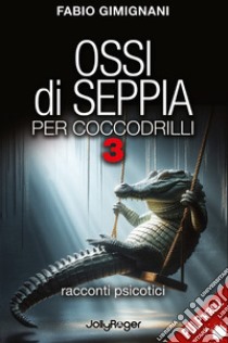 Ossi di seppia per coccodrilli. Racconti psicotici. Vol. 3 libro di Gimignani Fabio